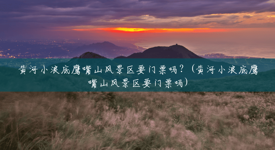 黄河小浪底鹰嘴山风景区要门票吗?(黄河小浪底鹰嘴山风景区要门票吗) 黄河小浪底鹰嘴山风景区要门票吗?(黄河小浪底鹰嘴山风景区要门票吗)