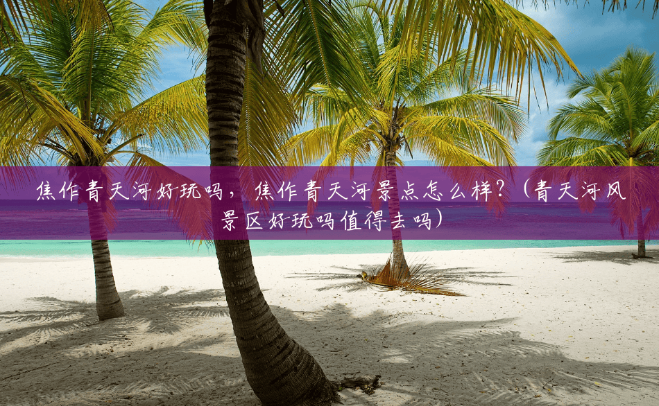 焦作青天河好玩吗,焦作青天河景点怎么样?(青天河风景区好玩吗值得去吗) 焦作青天河好玩吗,焦作青天河景点怎么样?(青天河风景区好玩吗值得去吗)
