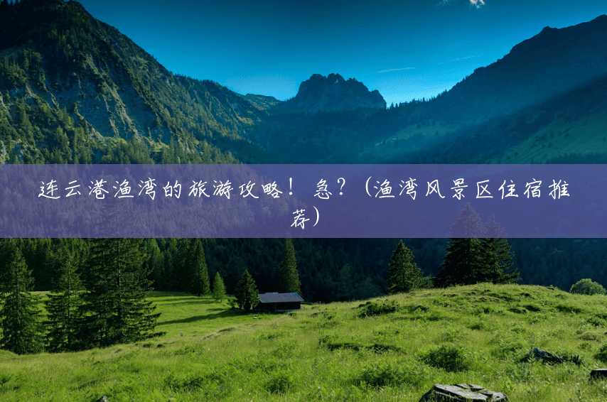 连云港渔湾的旅游攻略!急?(渔湾风景区住宿推荐) 连云港渔湾的旅游攻略!急?(渔湾风景区住宿推荐)