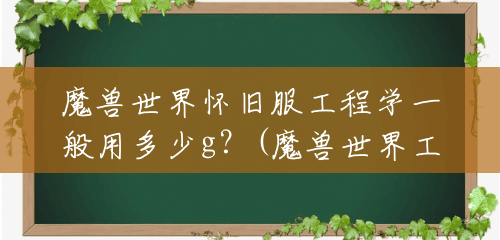 魔兽世界怀旧服工程学一般用多少g？(魔兽世界工程1-300升级攻略)