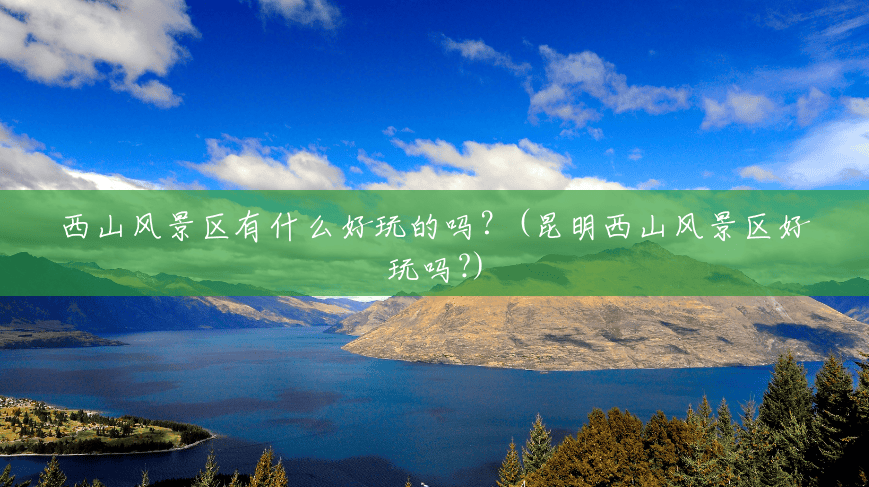 西山风景区有什么好玩的吗?(昆明西山风景区好玩吗?) 西山风景区有什么好玩的吗?(昆明西山风景区好玩吗?)