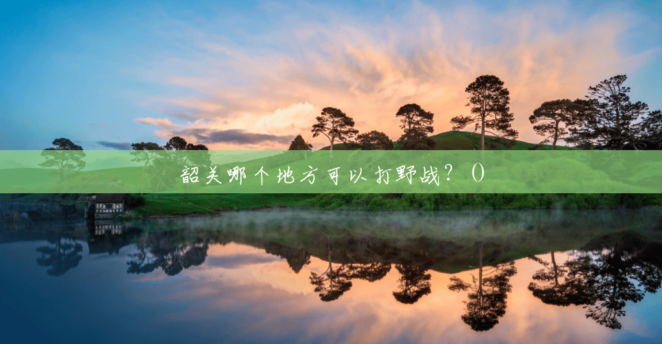 韶关哪个地方可以打野战?() 韶关哪个地方可以打野战?()