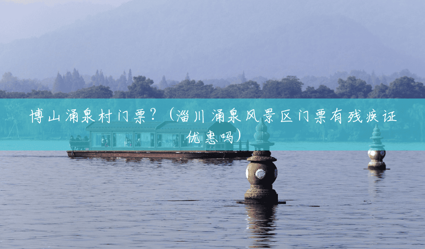 博山涌泉村门票？(淄川涌泉风景区门票有残疾证优惠吗)