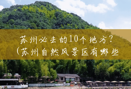 苏州必去的10个地方?(苏州自然风景区有哪些) 苏州必去的10个地方?(苏州自然风景区有哪些)