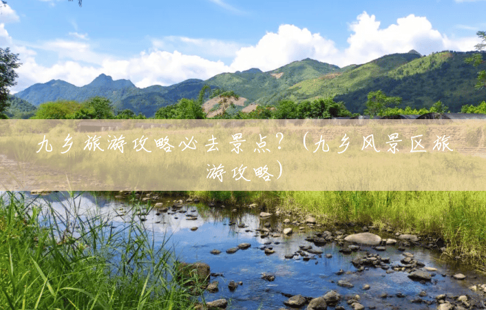九乡旅游攻略必去景点?(九乡风景区旅游攻略) 九乡旅游攻略必去景点?(九乡风景区旅游攻略)