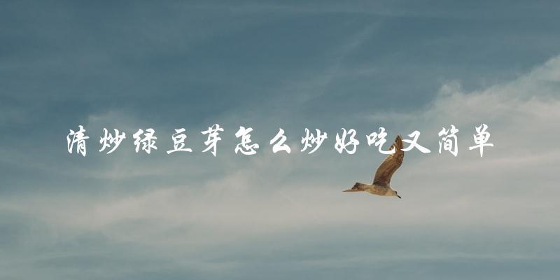 清炒绿豆芽怎么炒好吃又简单 清炒绿豆芽怎么炒好吃又简单