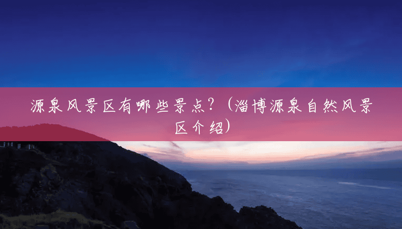 源泉风景区有哪些景点？(淄博源泉自然风景区介绍)