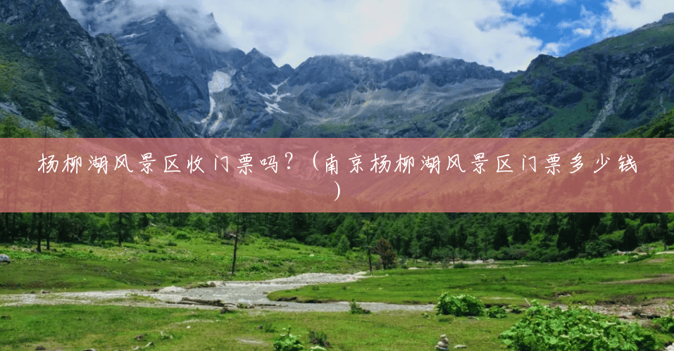 杨柳湖风景区收门票吗？(南京杨柳湖风景区门票多少钱)