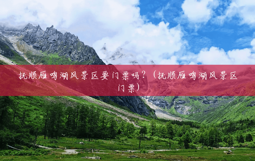抚顺雁鸣湖风景区要门票吗?(抚顺雁鸣湖风景区门票) 抚顺雁鸣湖风景区要门票吗?(抚顺雁鸣湖风景区门票)