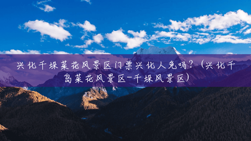 兴化千垛菜花风景区门票兴化人免吗？(兴化千岛菜花风景区-千垛风景区)