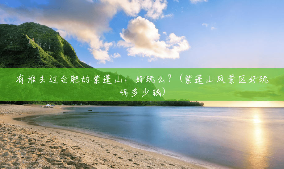 有谁去过合肥的紫蓬山,好玩么?(紫蓬山风景区好玩吗多少钱) 有谁去过合肥的紫蓬山,好玩么?(紫蓬山风景区好玩吗多少钱)