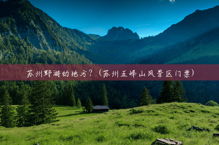 苏州野游的地方?(苏州五峰山风景区门票) 苏州野游的地方?(苏州五峰山风景区门票)
