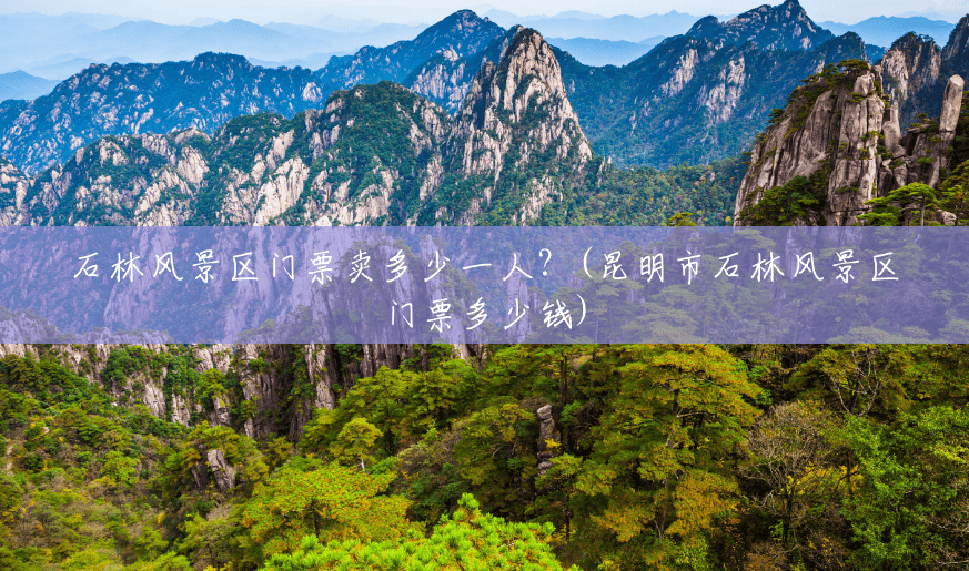 石林风景区门票卖多少一人?(昆明市石林风景区门票多少钱) 石林风景区门票卖多少一人?(昆明市石林风景区门票多少钱)