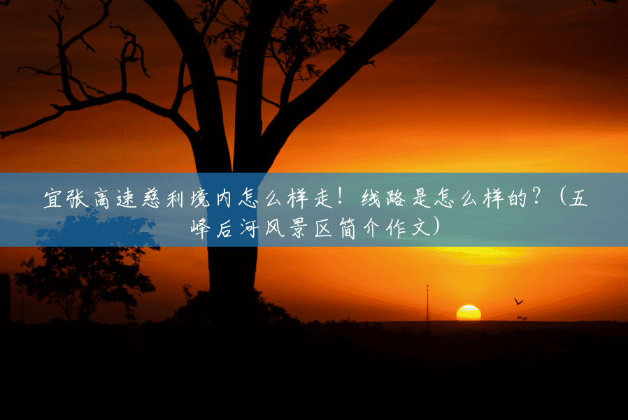 宜张高速慈利境内怎么样走！线路是怎么样的？(五峰后河风景区简介作文)