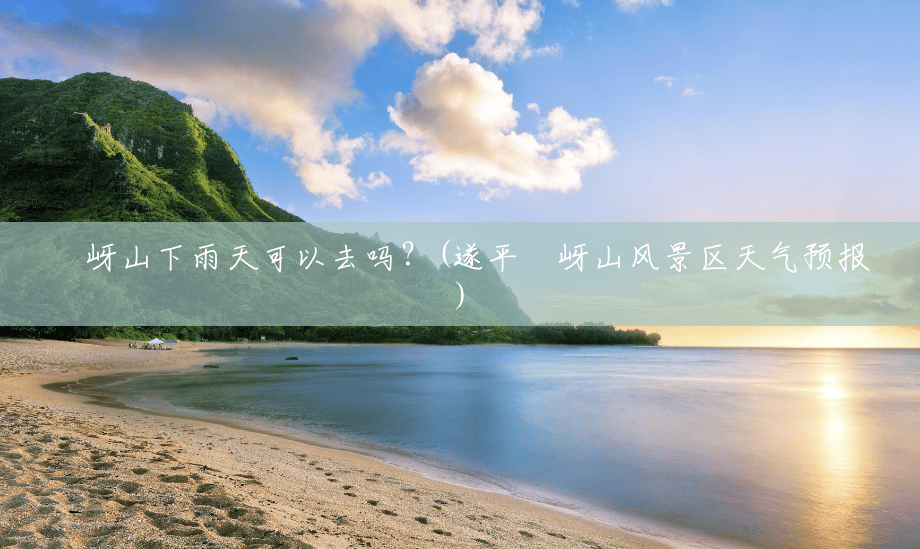 嵖岈山下雨天可以去吗?(遂平嵖岈山风景区天气预报) 嵖岈山下雨天可以去吗?(遂平嵖岈山风景区天气预报)