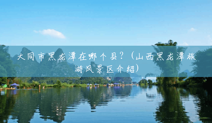 大同市黑龙潭在哪个县?(山西黑龙潭旅游风景区介绍) 大同市黑龙潭在哪个县?(山西黑龙潭旅游风景区介绍)