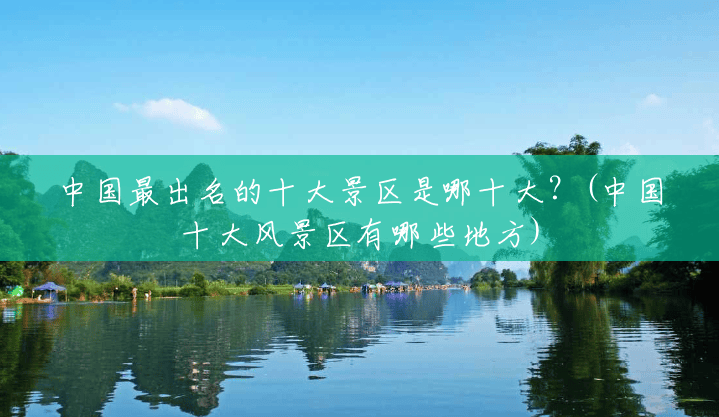 中国最出名的十大景区是哪十大?(中国十大风景区有哪些地方) 中国最出名的十大景区是哪十大?(中国十大风景区有哪些地方)