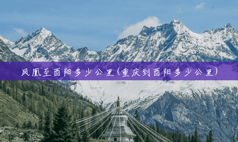 凤凰至酉阳多少公里(重庆到酉阳多少公里) 凤凰至酉阳多少公里(重庆到酉阳多少公里)