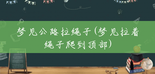 梦见公路拉绳子(梦见拉着绳子爬到顶部) 梦见公路拉绳子(梦见拉着绳子爬到顶部)