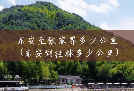 东安至张家界多少公里(东安到桂林多少公里) 东安至张家界多少公里(东安到桂林多少公里)