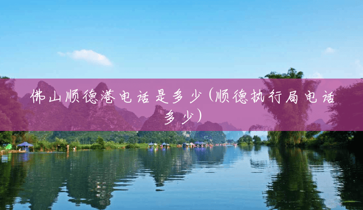 佛山顺德港电话是多少(顺德执行局电话多少)
