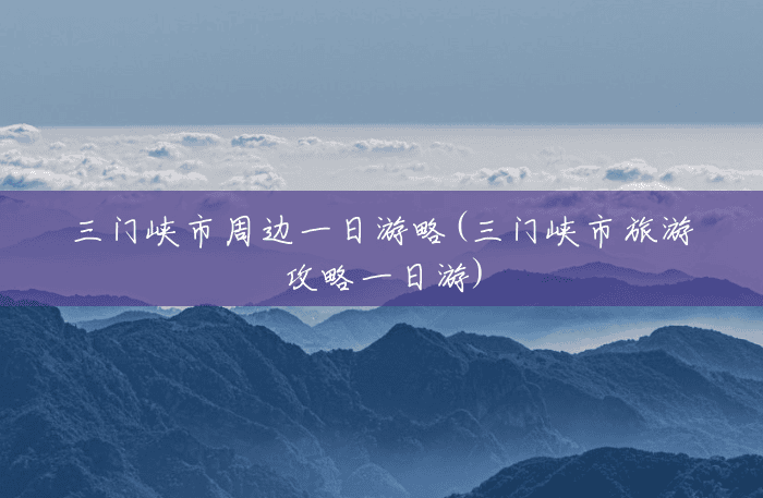 三门峡市周边一日游略(三门峡市旅游攻略一日游) 三门峡市周边一日游略(三门峡市旅游攻略一日游)