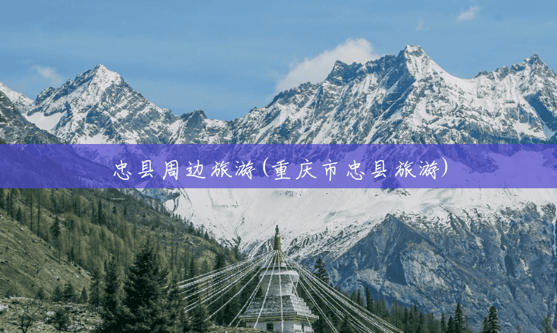 忠县周边旅游(重庆市忠县旅游) 忠县周边旅游(重庆市忠县旅游)