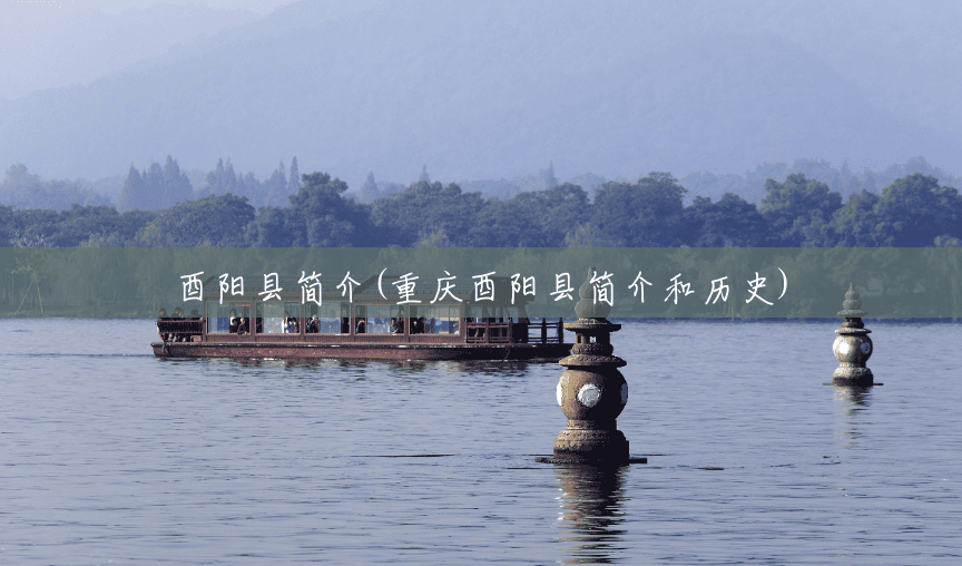 酉阳县简介(重庆酉阳县简介和历史) 酉阳县简介(重庆酉阳县简介和历史)