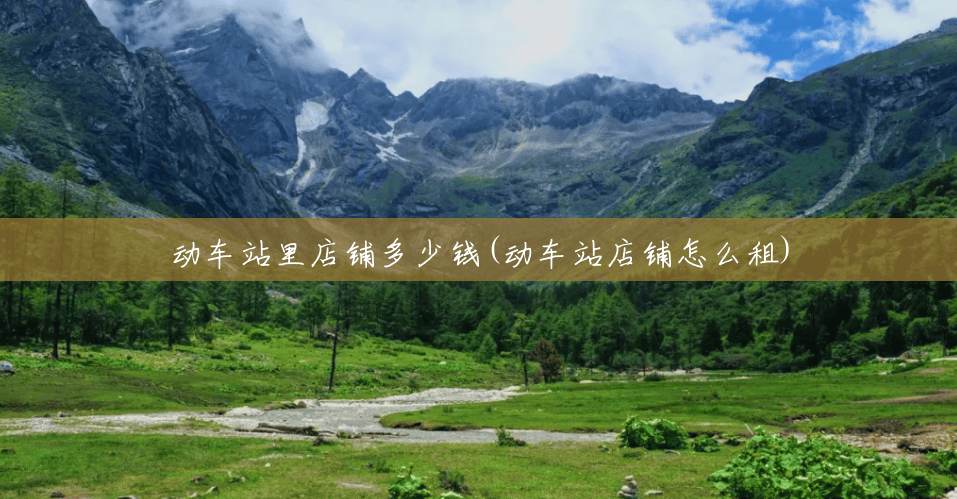 动车站里店铺多少钱(动车站店铺怎么租)