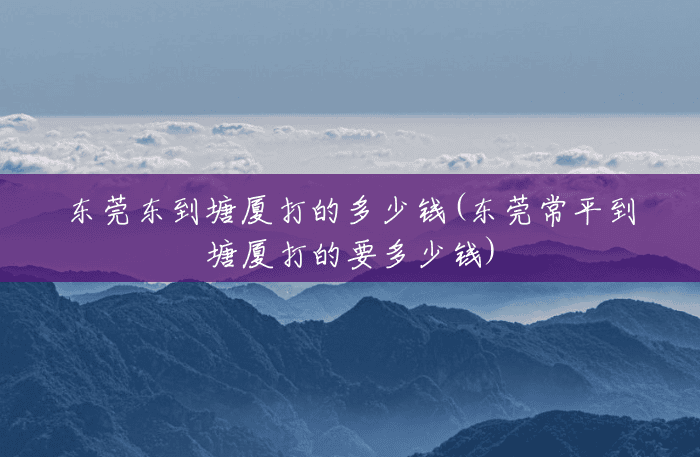 东莞东到塘厦打的多少钱(东莞常平到塘厦打的要多少钱) 东莞东到塘厦打的多少钱(东莞常平到塘厦打的要多少钱)