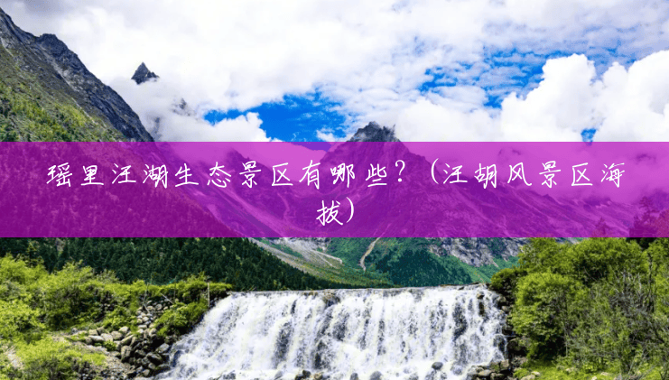 瑶里汪湖生态景区有哪些？(汪胡风景区海拔)