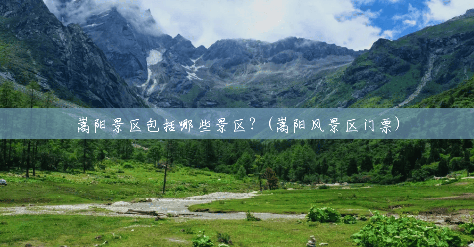 嵩阳景区包括哪些景区?(嵩阳风景区门票) 嵩阳景区包括哪些景区?(嵩阳风景区门票)