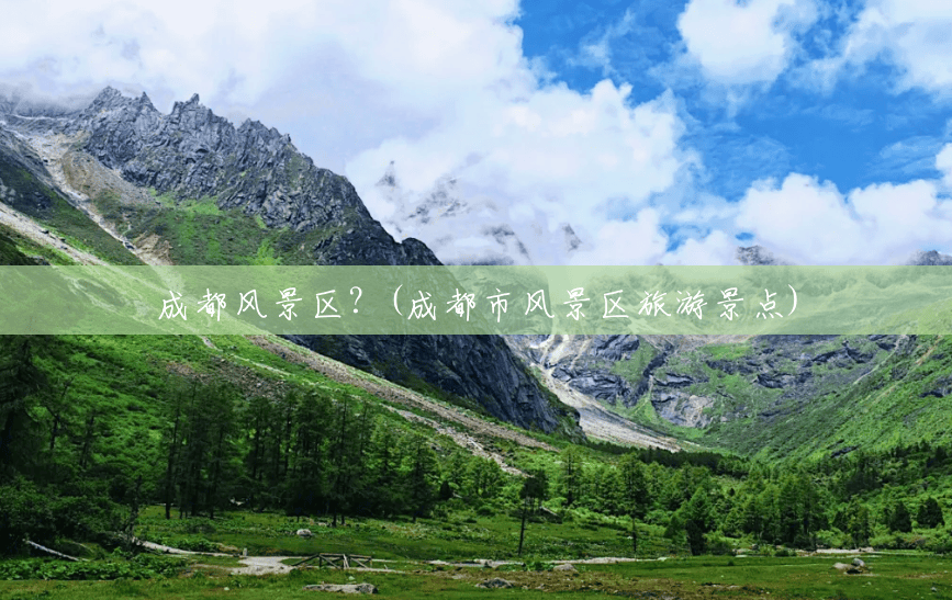 成都风景区?(成都市风景区旅游景点) 成都风景区?(成都市风景区旅游景点)