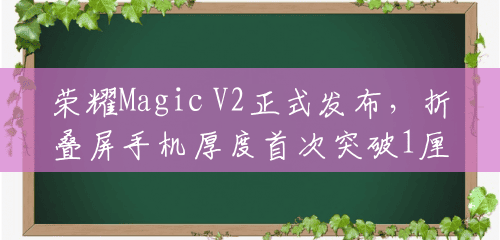 荣耀Magic V2正式发布，折叠屏手机厚度首次突破1厘米