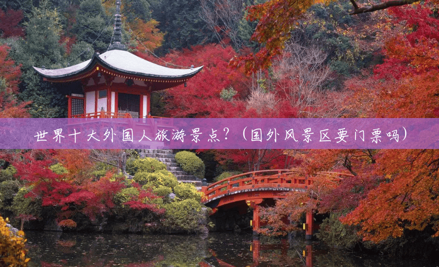 世界十大外国人旅游景点?(国外风景区要门票吗) 世界十大外国人旅游景点?(国外风景区要门票吗)