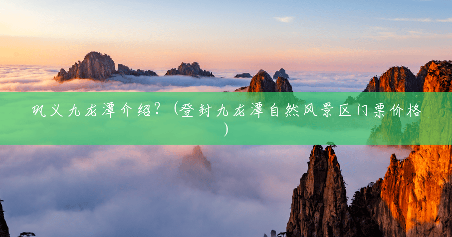 巩义九龙潭介绍？(登封九龙潭自然风景区门票价格)