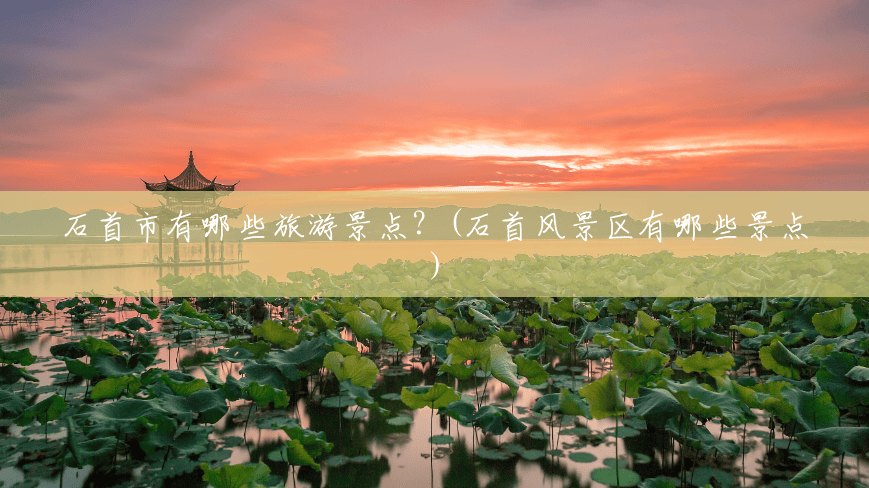 石首市有哪些旅游景点?(石首风景区有哪些景点) 石首市有哪些旅游景点?(石首风景区有哪些景点)