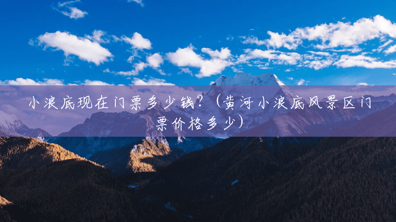 小浪底现在门票多少钱?(黄河小浪底风景区门票价格多少) 小浪底现在门票多少钱?(黄河小浪底风景区门票价格多少)