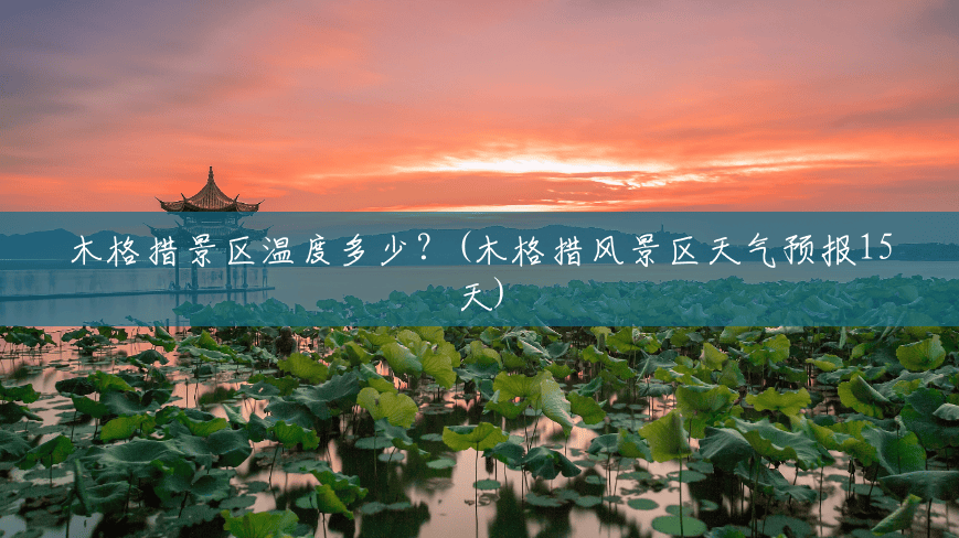 木格措景区温度多少?(木格措风景区天气预报15天) 木格措景区温度多少?(木格措风景区天气预报15天)