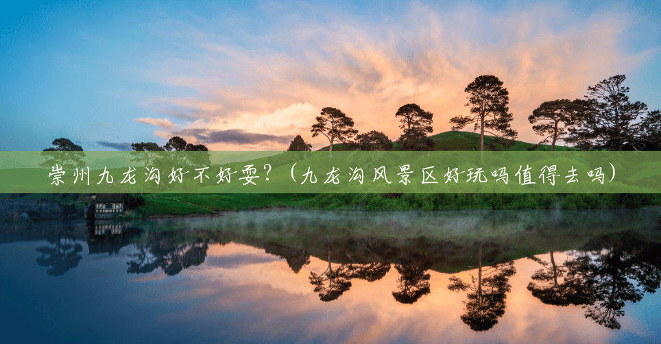 崇州九龙沟好不好耍?(九龙沟风景区好玩吗值得去吗) 崇州九龙沟好不好耍?(九龙沟风景区好玩吗值得去吗)