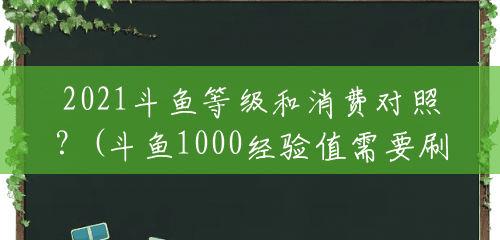 2021斗鱼等级和消费对照?(斗鱼1000经验值需要刷多少钱) 2021斗鱼等级和消费对照?(斗鱼1000经验值需要刷多少钱)