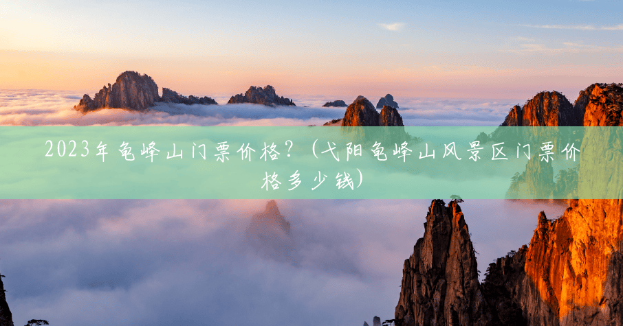 2023年龟峰山门票价格?(弋阳龟峰山风景区门票价格多少钱) 2023年龟峰山门票价格?(弋阳龟峰山风景区门票价格多少钱)