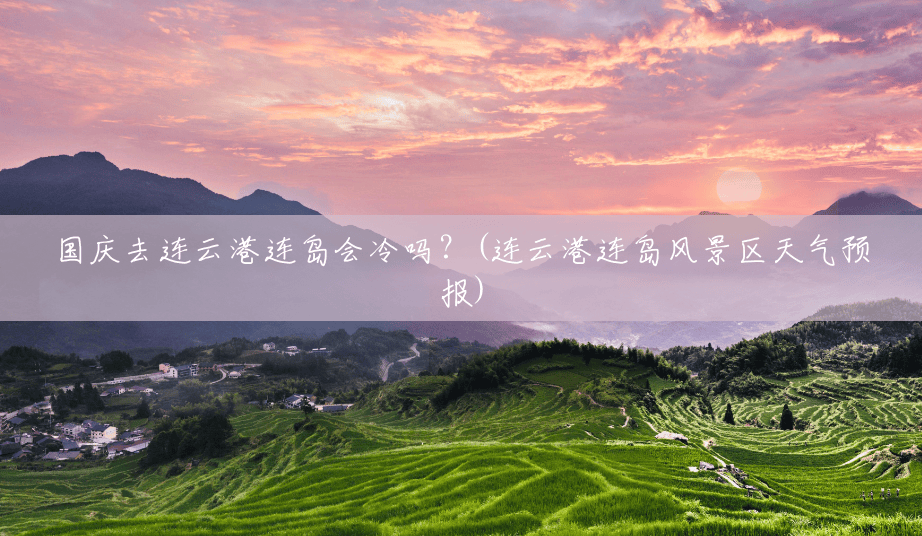 国庆去连云港连岛会冷吗？(连云港连岛风景区天气预报)