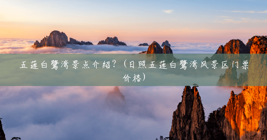 五莲白鹭湾景点介绍?(日照五莲白鹭湾风景区门票价格) 五莲白鹭湾景点介绍?(日照五莲白鹭湾风景区门票价格)