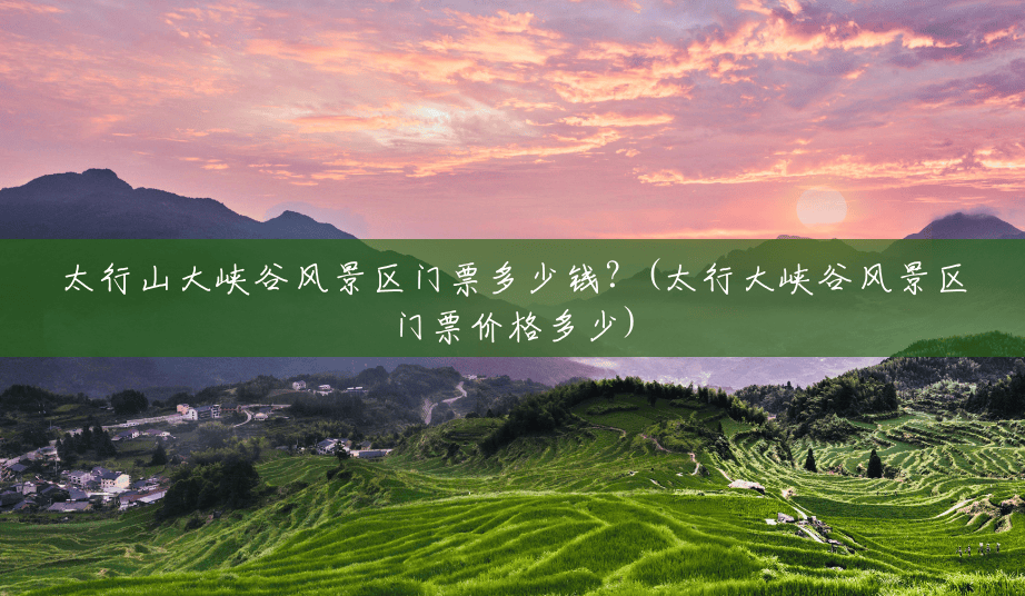 太行山大峡谷风景区门票多少钱？(太行大峡谷风景区门票价格多少)