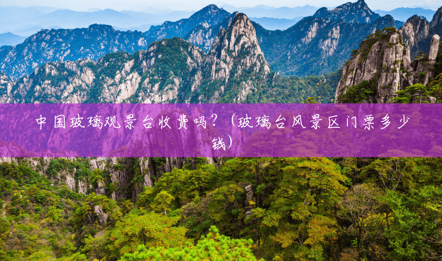 中国玻璃观景台收费吗？(玻璃台风景区门票多少钱)