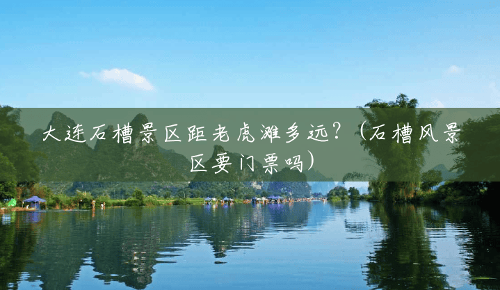 大连石槽景区距老虎滩多远?(石槽风景区要门票吗) 大连石槽景区距老虎滩多远?(石槽风景区要门票吗)