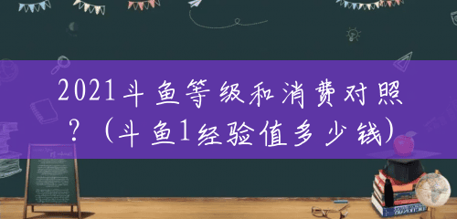 2021斗鱼等级和消费对照?(斗鱼1经验值多少钱) 2021斗鱼等级和消费对照?(斗鱼1经验值多少钱)
