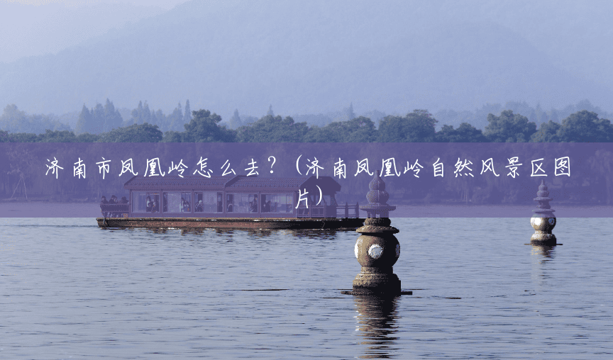 济南市凤凰岭怎么去?(济南凤凰岭自然风景区图片) 济南市凤凰岭怎么去?(济南凤凰岭自然风景区图片)