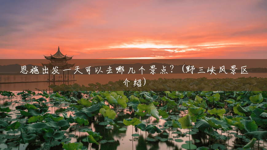 恩施出发一天可以去哪几个景点?(野三峡风景区介绍) 恩施出发一天可以去哪几个景点?(野三峡风景区介绍)